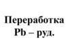 Переработка Pb - руд