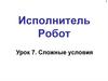 Исполнитель Робот. Сложные условия