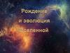Рождение и эволюция Вселенной