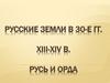 Русские земли в 30-е годы XIII - XIV век. Русь и Орда