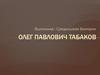 Олег Павлович Табаков