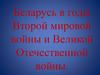 Беларусь в годы Второй мировой войны и Великой Отечественной войны