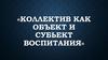 Коллектив, как объект и субъект воспитания